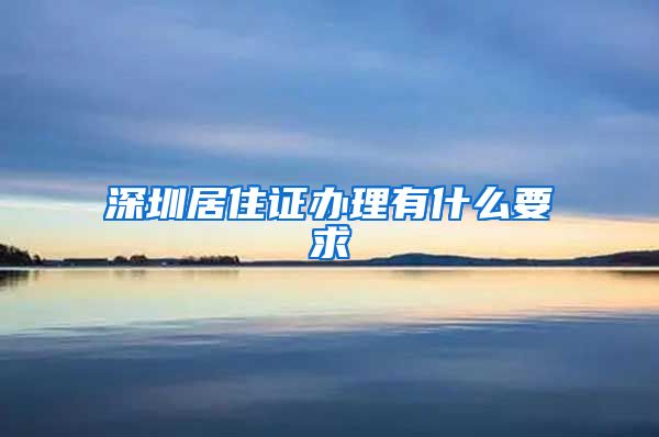 深圳居住证办理有什么要求