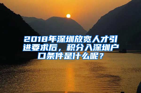 2018年深圳放宽人才引进要求后，积分入深圳户口条件是什么呢？