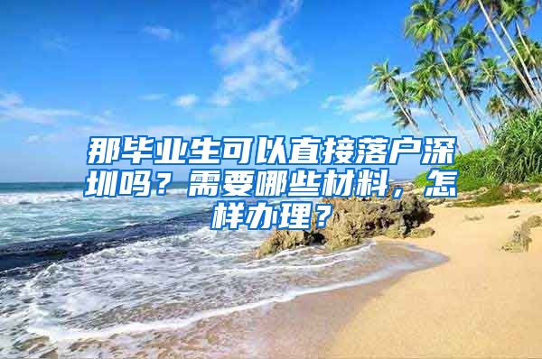 那毕业生可以直接落户深圳吗？需要哪些材料，怎样办理？