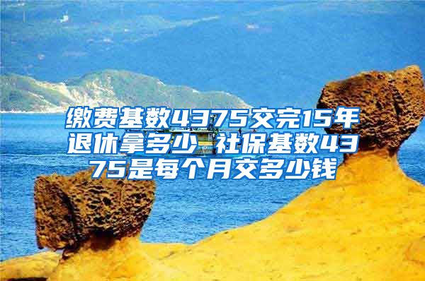 缴费基数4375交完15年退休拿多少 社保基数4375是每个月交多少钱