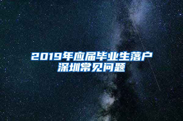 2019年应届毕业生落户深圳常见问题