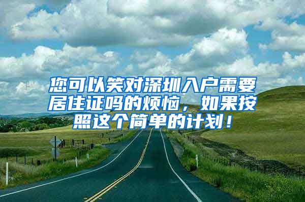 您可以笑对深圳入户需要居住证吗的烦恼，如果按照这个简单的计划！