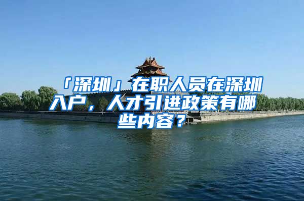 「深圳」在职人员在深圳入户，人才引进政策有哪些内容？