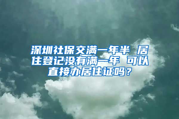 深圳社保交满一年半 居住登记没有满一年 可以直接办居住证吗？