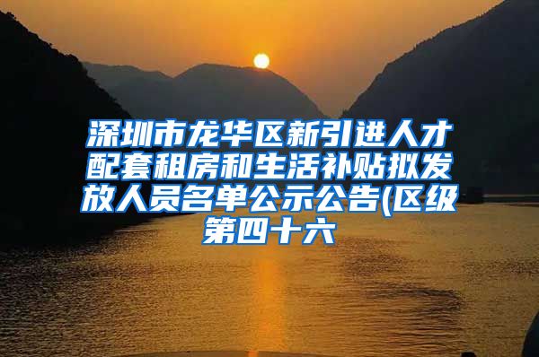 深圳市龙华区新引进人才配套租房和生活补贴拟发放人员名单公示公告(区级第四十六