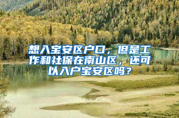 想入宝安区户口，但是工作和社保在南山区，还可以入户宝安区吗？