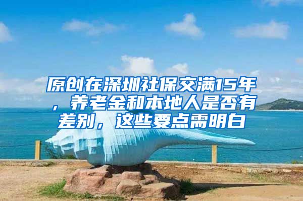 原创在深圳社保交满15年，养老金和本地人是否有差别，这些要点需明白