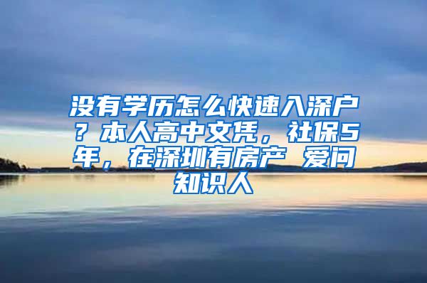 没有学历怎么快速入深户？本人高中文凭，社保5年，在深圳有房产 爱问知识人