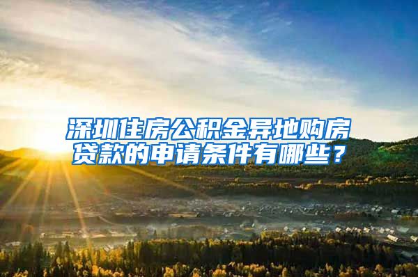 深圳住房公积金异地购房贷款的申请条件有哪些？