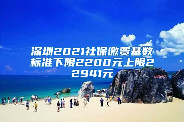 深圳2021社保缴费基数标准下限2200元上限22941元