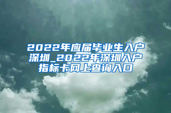 2022年应届毕业生入户深圳_2022年深圳入户指标卡网上查询入口