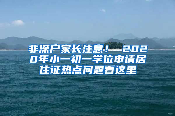 非深户家长注意！ 2020年小一初一学位申请居住证热点问题看这里