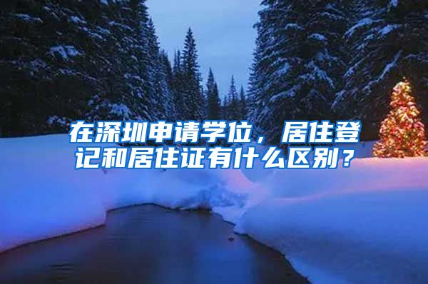 在深圳申请学位，居住登记和居住证有什么区别？