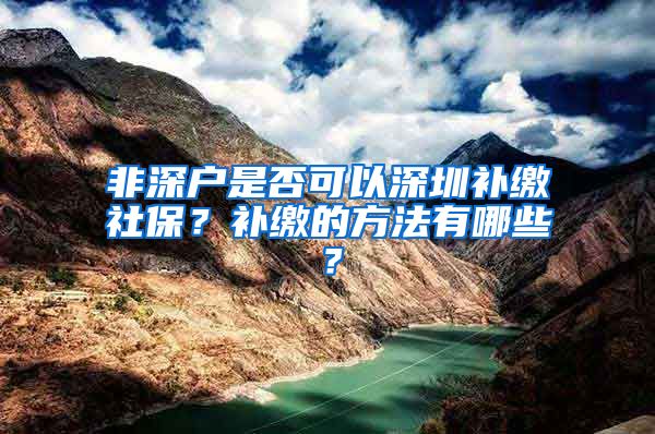 非深户是否可以深圳补缴社保？补缴的方法有哪些？