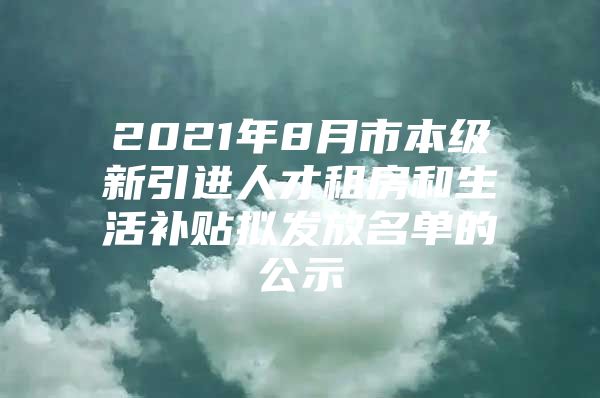 2021年8月市本级新引进人才租房和生活补贴拟发放名单的公示