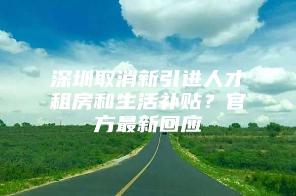 深圳取消新引进人才租房和生活补贴？官方最新回应