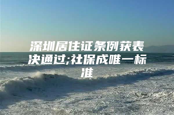 深圳居住证条例获表决通过;社保成唯一标准