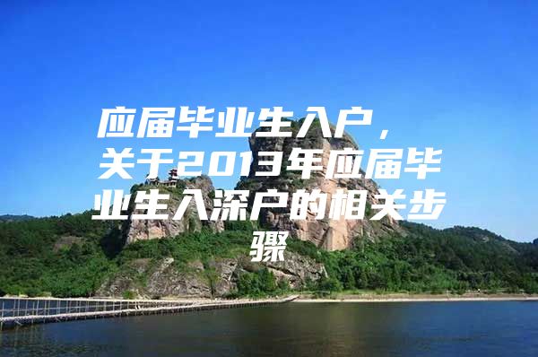 应届毕业生入户， 关于2013年应届毕业生入深户的相关步骤