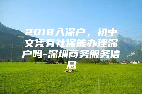 2018入深户，初中文凭有社保能办理深户吗-深圳商务服务信息