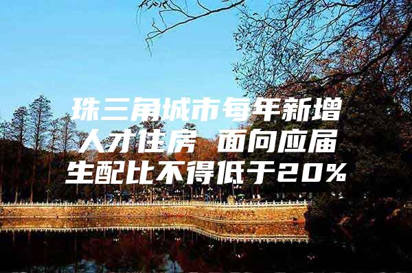 珠三角城市每年新增人才住房 面向应届生配比不得低于20%