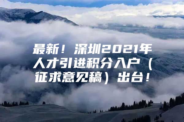 最新！深圳2021年人才引进积分入户（征求意见稿）出台！