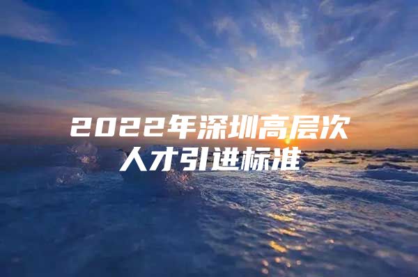 2022年深圳高层次人才引进标准