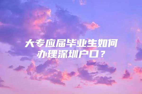 大专应届毕业生如何办理深圳户口？