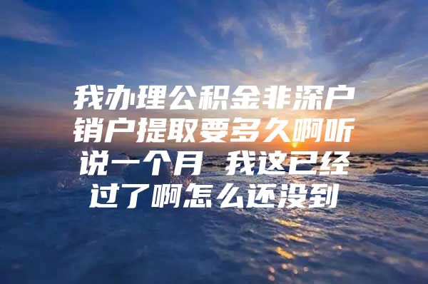 我办理公积金非深户销户提取要多久啊听说一个月 我这已经过了啊怎么还没到