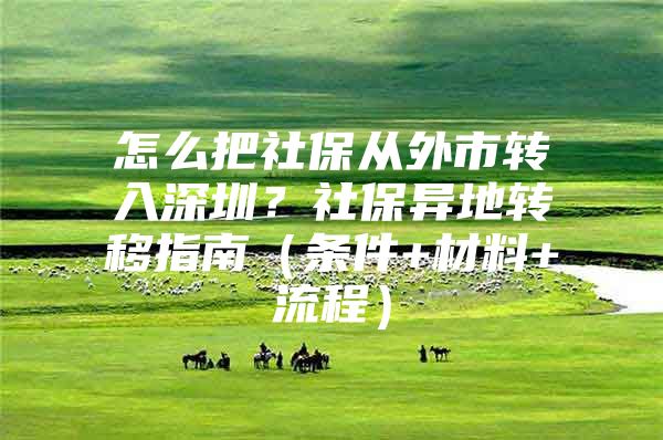 怎么把社保从外市转入深圳？社保异地转移指南（条件+材料+流程）