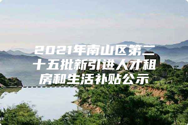 2021年南山区第二十五批新引进人才租房和生活补贴公示