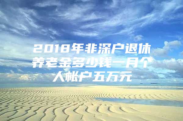 2018年非深户退休养老金多少钱一月个人帐户五万元