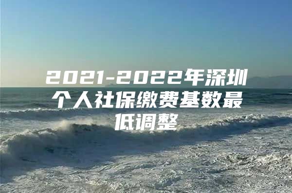 2021-2022年深圳个人社保缴费基数最低调整