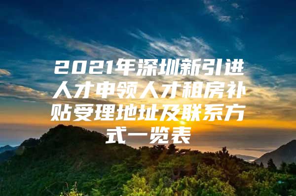 2021年深圳新引进人才申领人才租房补贴受理地址及联系方式一览表