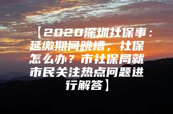 【2020深圳社保事：延缴期间跳槽，社保怎么办？市社保局就市民关注热点问题进行解答】