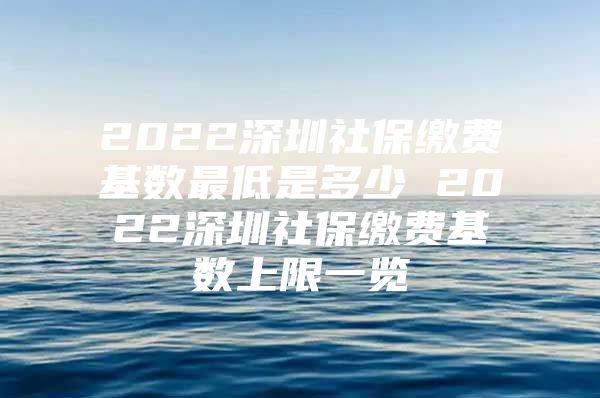 2022深圳社保缴费基数最低是多少 2022深圳社保缴费基数上限一览