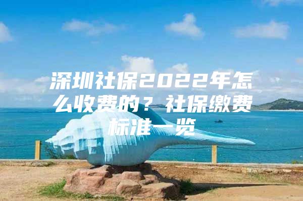 深圳社保2022年怎么收费的？社保缴费标准一览