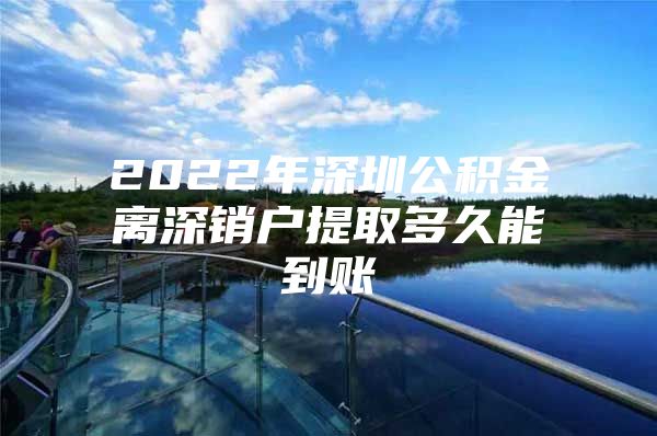 2022年深圳公积金离深销户提取多久能到账