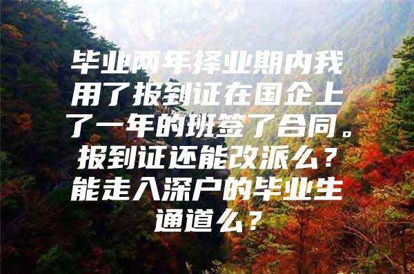 毕业两年择业期内我用了报到证在国企上了一年的班签了合同。报到证还能改派么？能走入深户的毕业生通道么？