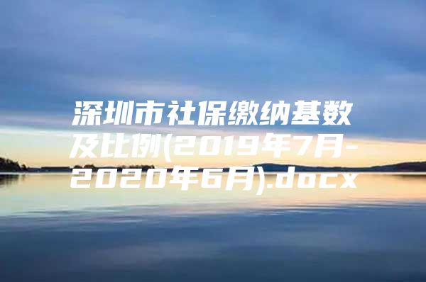 深圳市社保缴纳基数及比例(2019年7月-2020年6月).docx