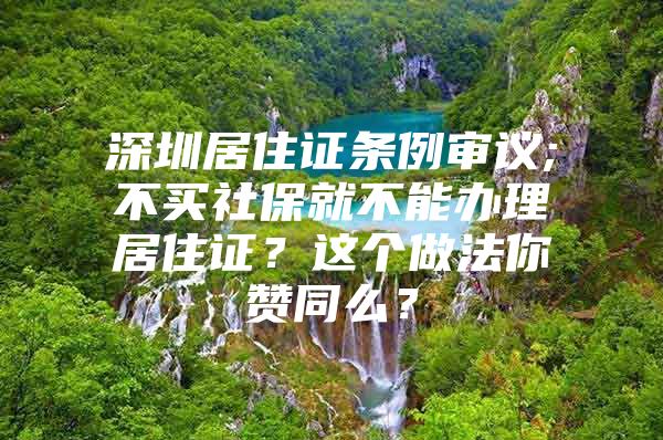 深圳居住证条例审议;不买社保就不能办理居住证？这个做法你赞同么？