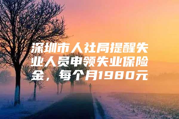 深圳市人社局提醒失业人员申领失业保险金，每个月1980元