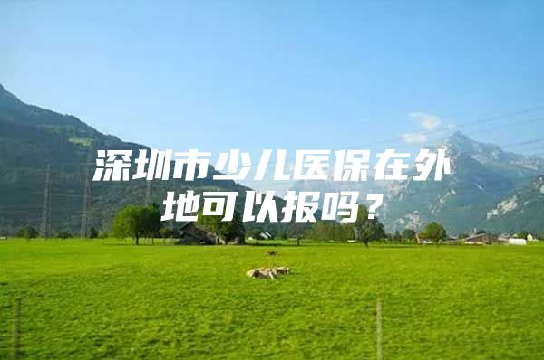 深圳市少儿医保在外地可以报吗？