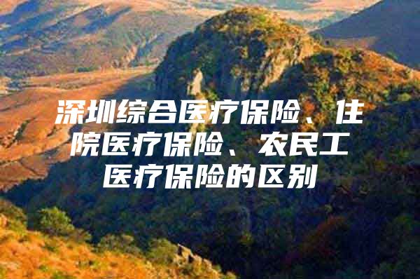 深圳综合医疗保险、住院医疗保险、农民工医疗保险的区别