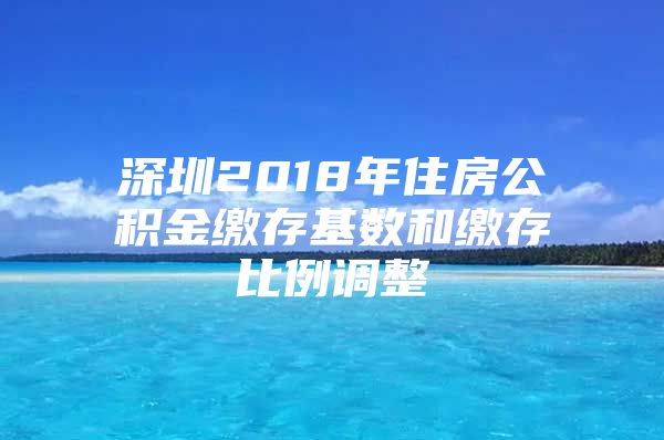 深圳2018年住房公积金缴存基数和缴存比例调整