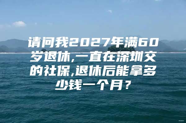 请问我2027年满60岁退休,一直在深圳交的社保,退休后能拿多少钱一个月？