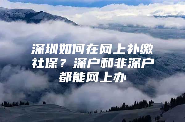 深圳如何在网上补缴社保？深户和非深户都能网上办