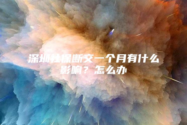 深圳社保断交一个月有什么影响？怎么办