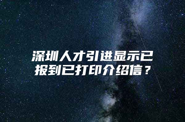 深圳人才引进显示已报到已打印介绍信？