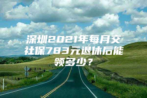 深圳2021年每月交社保783元退休后能领多少？