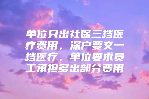 单位只出社保三档医疗费用，深户要交一档医疗，单位要求员工承担多出部分费用